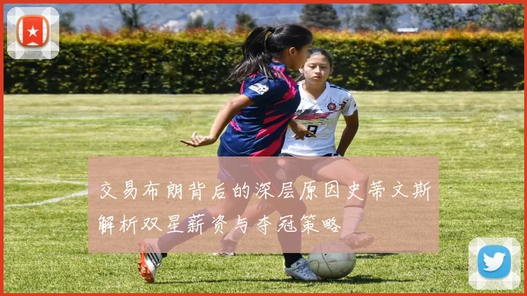 交易布朗背后的深层原因史蒂文斯解析双星薪资与夺冠策略