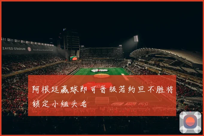 阿根廷赢球即可晋级若约旦不胜将锁定小组头名