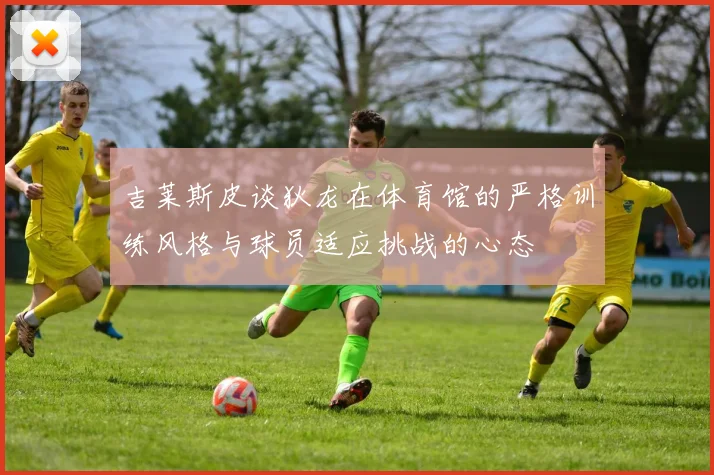 吉莱斯皮谈狄龙在体育馆的严格训练风格与球员适应挑战的心态