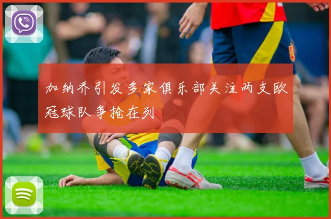 加纳乔引发多家俱乐部关注两支欧冠球队争抢在列