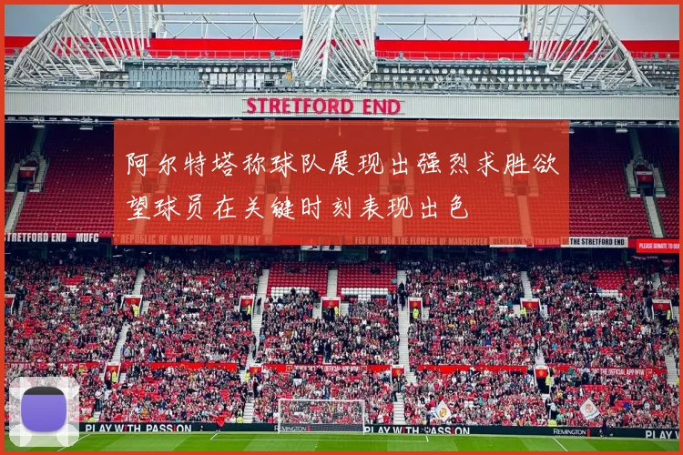 阿尔特塔称球队展现出强烈求胜欲望球员在关键时刻表现出色