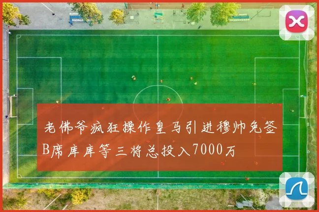 老佛爷疯狂操作皇马引进穆帅免签B席库库等三将总投入7000万