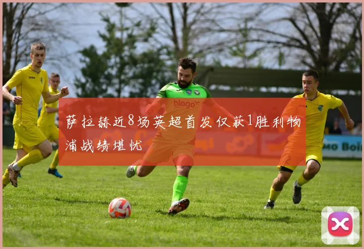 萨拉赫近8场英超首发仅获1胜利物浦战绩堪忧