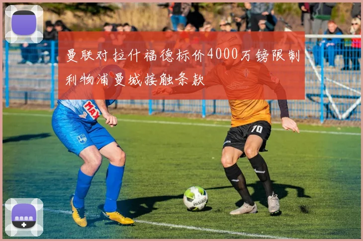 曼联对拉什福德标价4000万镑限制利物浦曼城接触条款