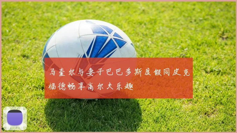 马奎尔与妻子巴巴多斯度假同皮克福德畅享高尔夫乐趣