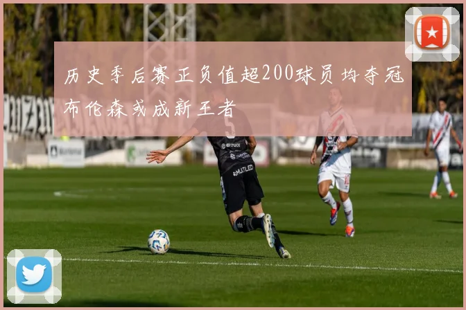 历史季后赛正负值超200球员均夺冠布伦森或成新王者