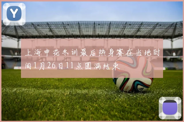上海申花冬训最后热身赛在当地时间1月26日11点圆满结束