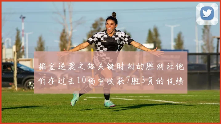 掘金逆袭之路关键时刻的胜利让他们在过去10场中收获7胜3负的佳绩