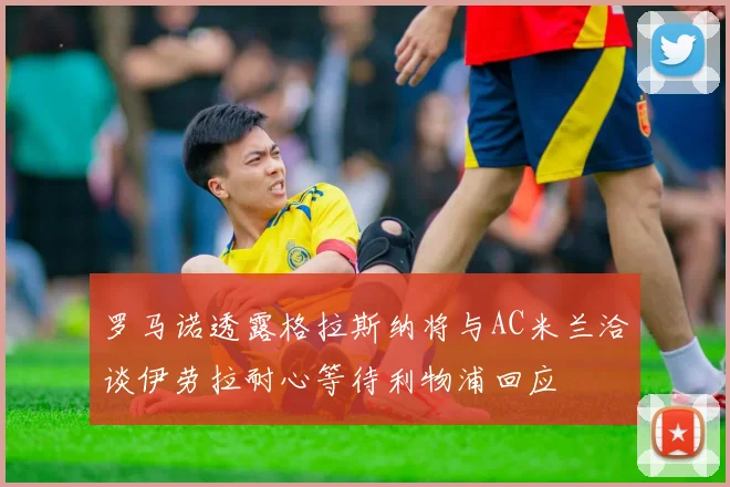 罗马诺透露格拉斯纳将与AC米兰洽谈伊劳拉耐心等待利物浦回应