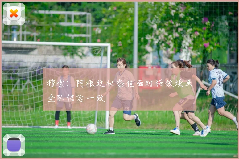 穆索：阿根廷状态佳面对强敌埃及全队信念一致
