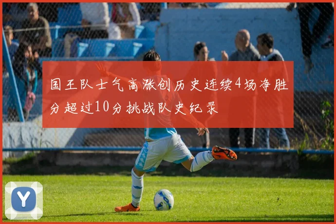 国王队士气高涨创历史连续4场净胜分超过10分挑战队史纪录