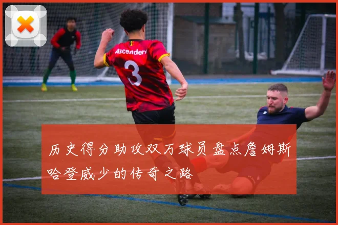 历史得分助攻双万球员盘点詹姆斯哈登威少的传奇之路