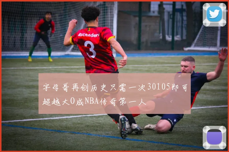 字母哥再创历史只需一次30105即可超越大O成NBA传奇第一人