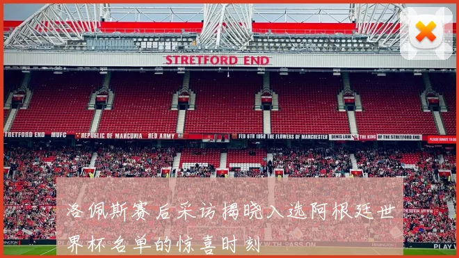 洛佩斯赛后采访揭晓入选阿根廷世界杯名单的惊喜时刻