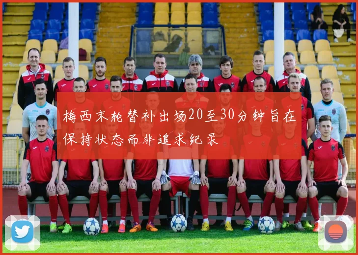 梅西末轮替补出场20至30分钟旨在保持状态而非追求纪录
