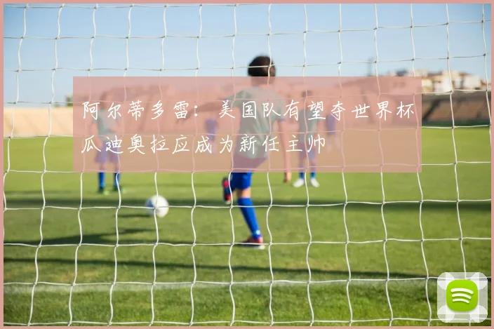 阿尔蒂多雷：美国队有望夺世界杯瓜迪奥拉应成为新任主帅