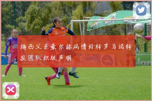 梅西父亲豪尔赫病情好转罗马诺转发团队积极声明