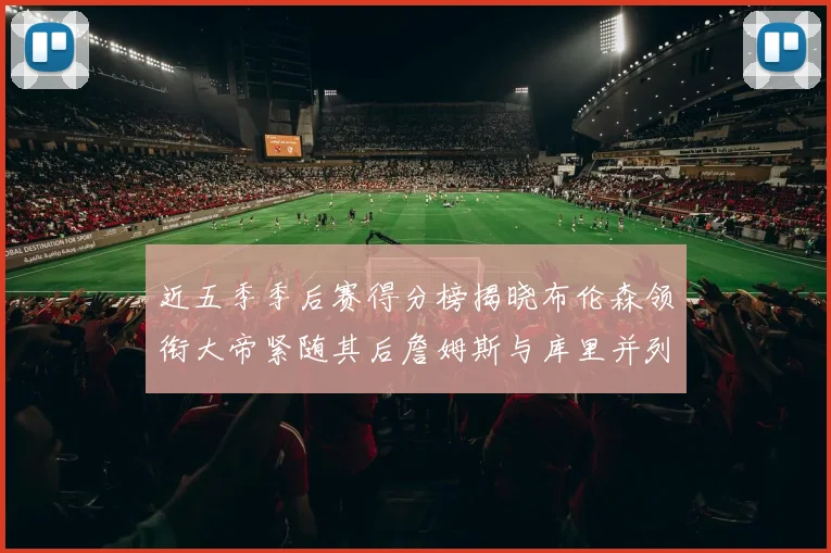 近五季季后赛得分榜揭晓布伦森领衔大帝紧随其后詹姆斯与库里并列第四