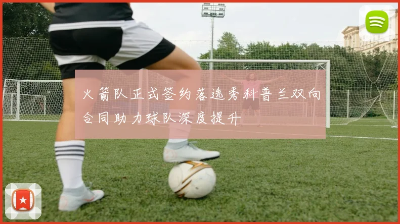 火箭队正式签约落选秀科普兰双向合同助力球队深度提升
