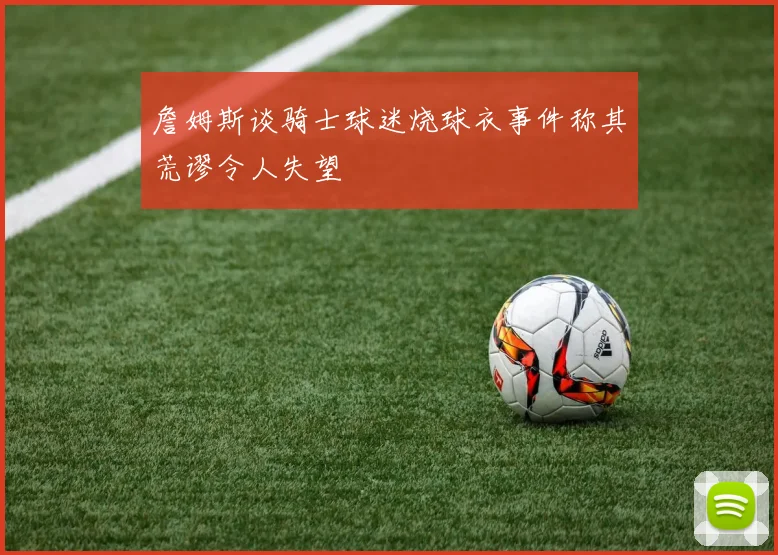 詹姆斯谈骑士球迷烧球衣事件称其荒谬令人失望