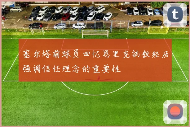 塞尔塔前球员回忆恩里克执教经历强调信任理念的重要性