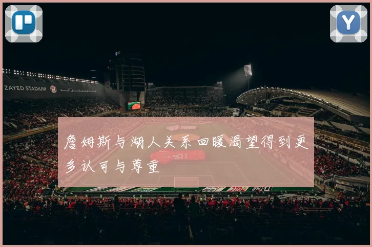 詹姆斯与湖人关系回暖渴望得到更多认可与尊重