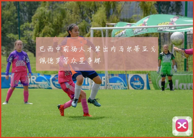 巴西中前场人才辈出内马尔蒂亚戈佩德罗等众星争辉