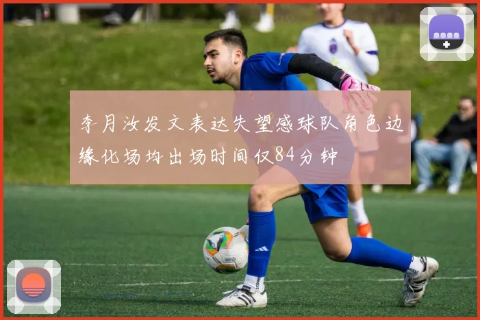李月汝发文表达失望感球队角色边缘化场均出场时间仅84分钟
