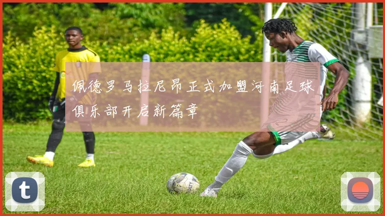 佩德罗马拉尼昂正式加盟河南足球俱乐部开启新篇章