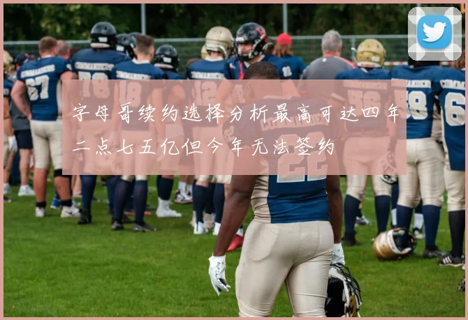 字母哥续约选择分析最高可达四年二点七五亿但今年无法签约