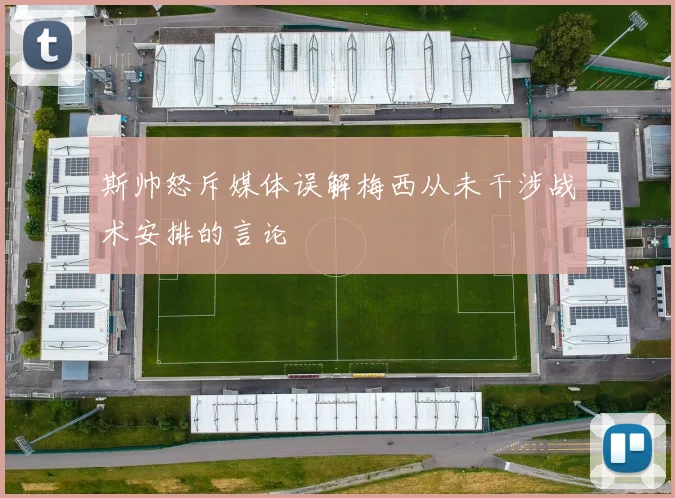 斯帅怒斥媒体误解梅西从未干涉战术安排的言论